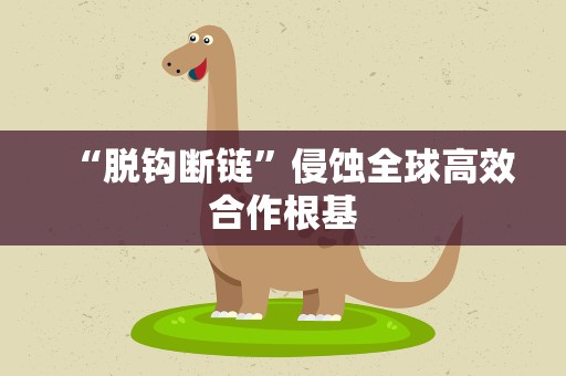 “脱钩断链”侵蚀全球高效合作根基
