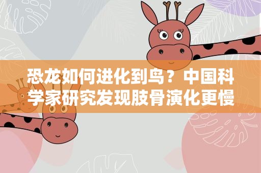 恐龙如何进化到鸟？中国科学家研究发现肢骨演化更慢变化更小