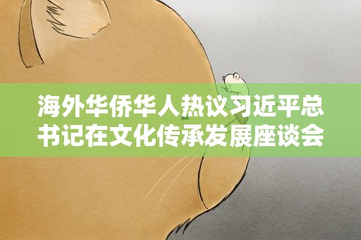 海外华侨华人热议习近平总书记在文化传承发展座谈会上的重要讲话