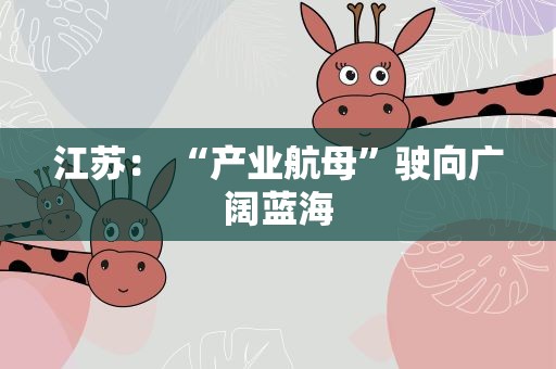 江苏： “产业航母”驶向广阔蓝海