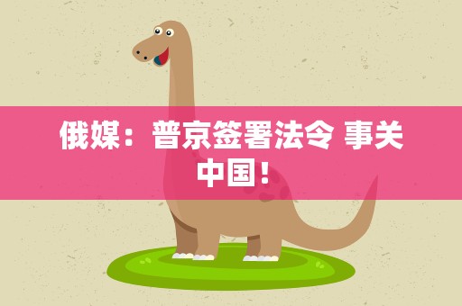 俄媒：普京签署法令 事关中国！