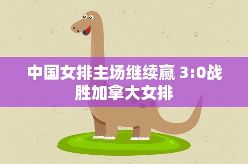 中国女排主场继续赢 3:0战胜加拿大女排