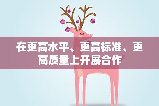 在更高水平、更高标准、更高质量上开展合作