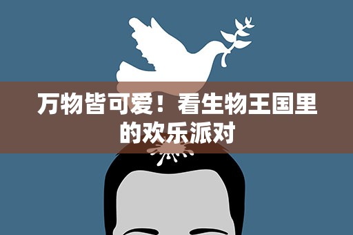 万物皆可爱！看生物王国里的欢乐派对