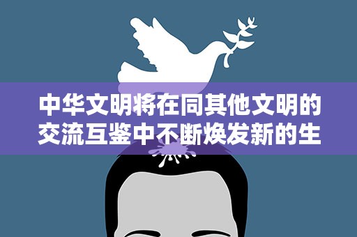 中华文明将在同其他文明的交流互鉴中不断焕发新的生命力