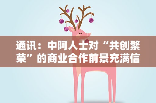 通讯：中阿人士对“共创繁荣”的商业合作前景充满信心