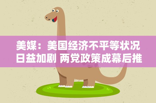 美媒：美国经济不平等状况日益加剧 两党政策成幕后推手