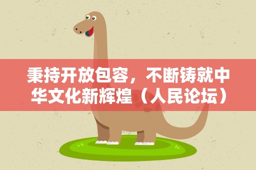 秉持开放包容，不断铸就中华文化新辉煌（人民论坛）