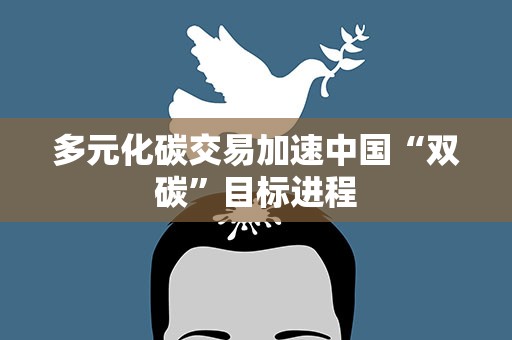 多元化碳交易加速中国“双碳”目标进程