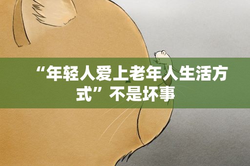 “年轻人爱上老年人生活方式”不是坏事