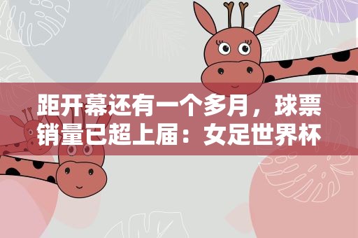 距开幕还有一个多月，球票销量已超上届：女足世界杯缘何火爆？