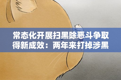常态化开展扫黑除恶斗争取得新成效：两年来打掉涉黑组织362个
