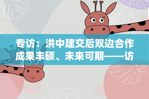 专访：洪中建交后双边合作成果丰硕、未来可期——访洪都拉斯总统府事务部部长帕斯托尔
