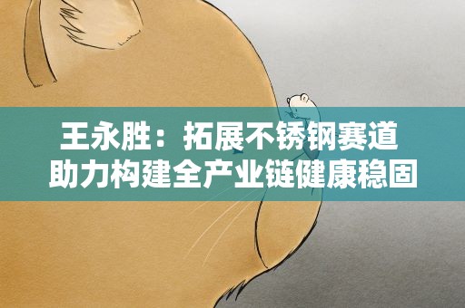 王永胜：拓展不锈钢赛道 助力构建全产业链健康稳固的供需体系