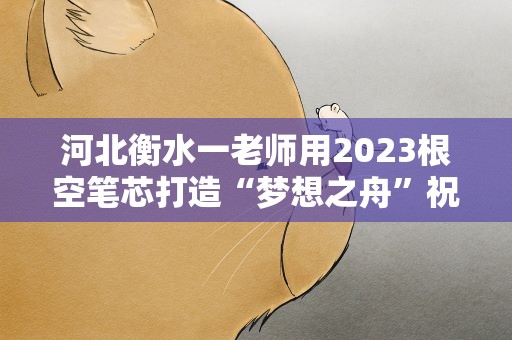 河北衡水一老师用2023根空笔芯打造“梦想之舟”祝福考生