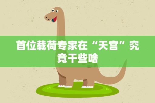 首位载荷专家在“天宫”究竟干些啥