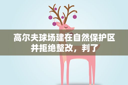 高尔夫球场建在自然保护区并拒绝整改，判了