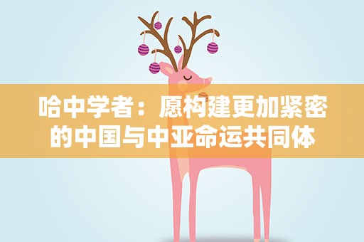 哈中学者：愿构建更加紧密的中国与中亚命运共同体