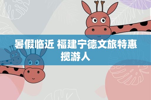 暑假临近 福建宁德文旅特惠揽游人