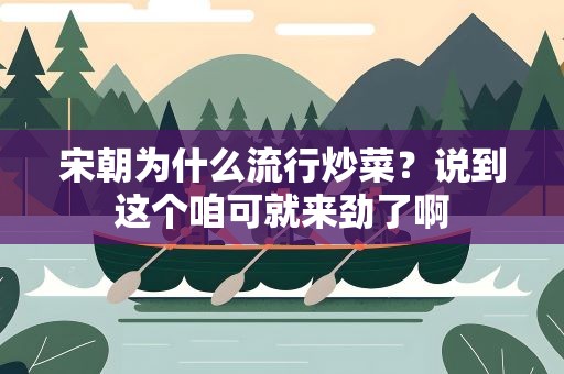 宋朝为什么流行炒菜？说到这个咱可就来劲了啊