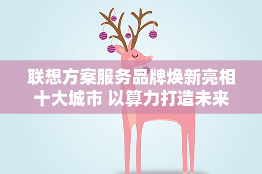 联想方案服务品牌焕新亮相十大城市 以算力打造未来生产力