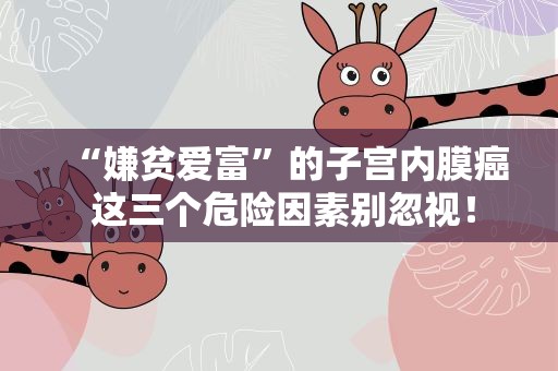 “嫌贫爱富”的子宫内膜癌 这三个危险因素别忽视！