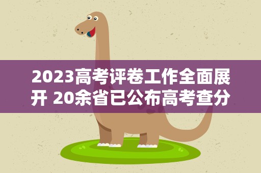 2023高考评卷工作全面展开 20余省已公布高考查分时间