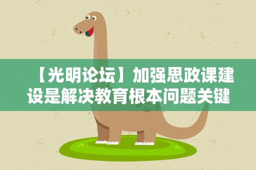 【光明论坛】加强思政课建设是解决教育根本问题关键途径