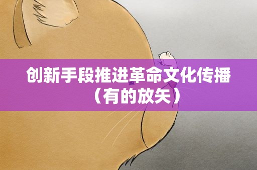 创新手段推进革命文化传播（有的放矢）