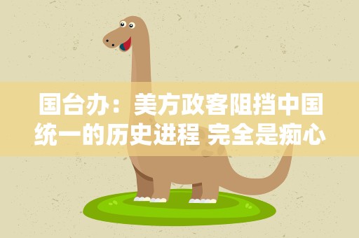 国台办：美方政客阻挡中国统一的历史进程 完全是痴心妄想
