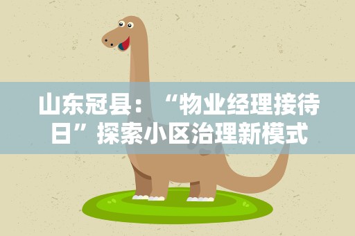 山东冠县：“物业经理接待日”探索小区治理新模式