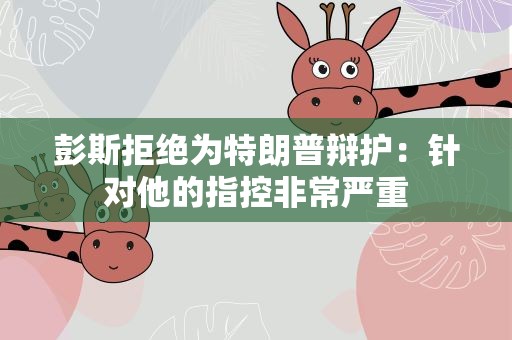 彭斯拒绝为特朗普辩护：针对他的指控非常严重