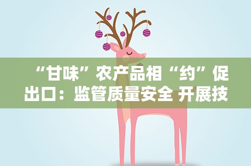 “甘味”农产品相“约”促出口：监管质量安全 开展技术合作