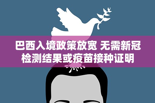 巴西入境政策放宽 无需新冠检测结果或疫苗接种证明