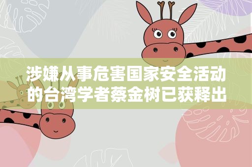 涉嫌从事危害国家安全活动的台湾学者蔡金树已获释出狱 国台办回应