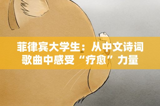 菲律宾大学生：从中文诗词歌曲中感受“疗愈”力量