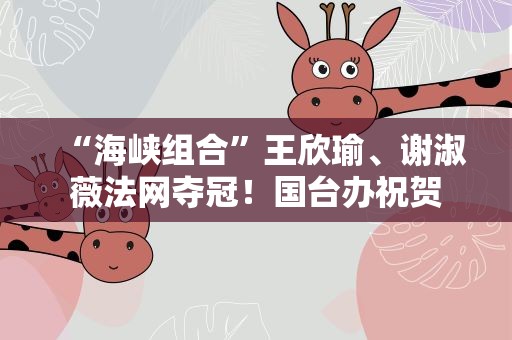 “海峡组合”王欣瑜、谢淑薇法网夺冠！国台办祝贺