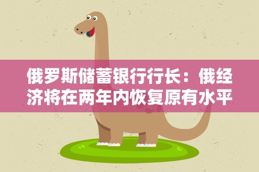 俄罗斯储蓄银行行长：俄经济将在两年内恢复原有水平