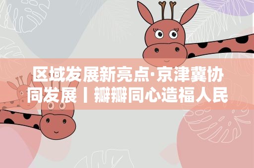 区域发展新亮点·京津冀协同发展丨瓣瓣同心造福人民——京津冀推进公共服务共建共享增强群众获得感、幸福感