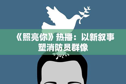 《照亮你》热播：以新叙事塑消防员群像