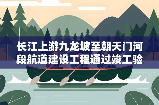 长江上游九龙坡至朝天门河段航道建设工程通过竣工验收