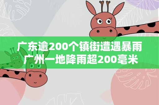 广东逾200个镇街遭遇暴雨 广州一地降雨超200毫米