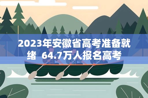 2023年安徽省高考准备就绪 64.7万人报名高考