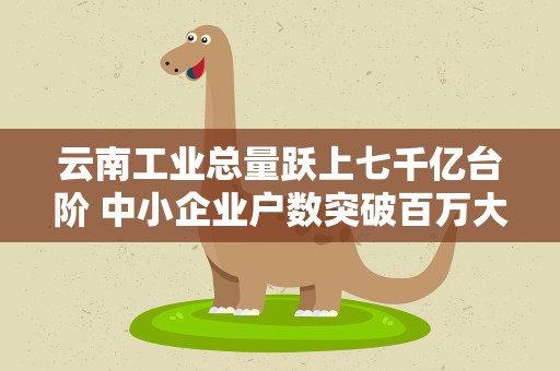 云南工业总量跃上七千亿台阶 中小企业户数突破百万大关