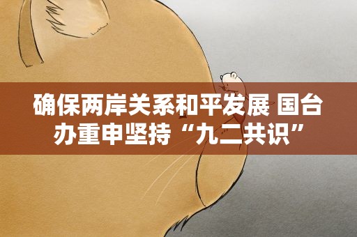 确保两岸关系和平发展 国台办重申坚持“九二共识”