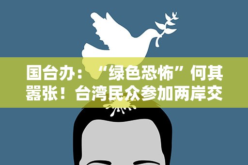 国台办：“绿色恐怖”何其嚣张！台湾民众参加两岸交流何罪之有？