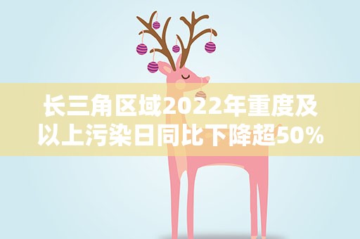 长三角区域2022年重度及以上污染日同比下降超50%