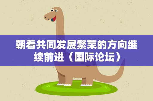 朝着共同发展繁荣的方向继续前进（国际论坛）