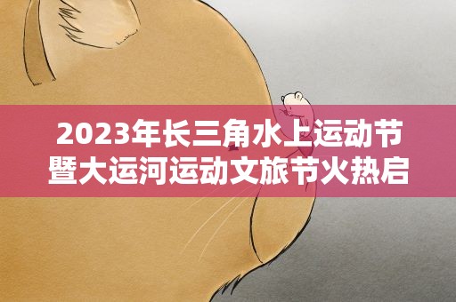 2023年长三角水上运动节暨大运河运动文旅节火热启动