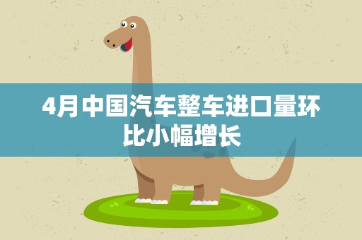 4月中国汽车整车进口量环比小幅增长